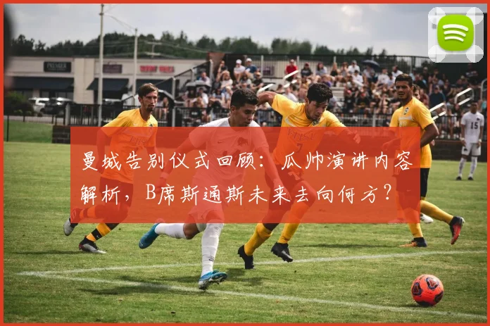 曼城告别仪式回顾:瓜帅演讲内容解析,B席斯通斯未来去向何方?
