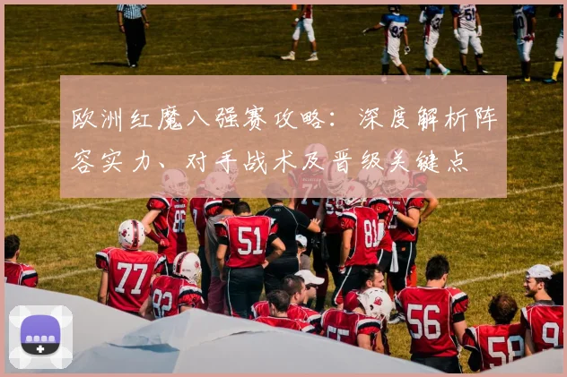 欧洲红魔八强赛攻略：深度解析阵容实力、对手战术及晋级关键点