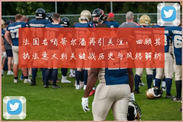 法国名哨蒂尔潘再引关注，回顾其执法意大利关键战历史与风格解析