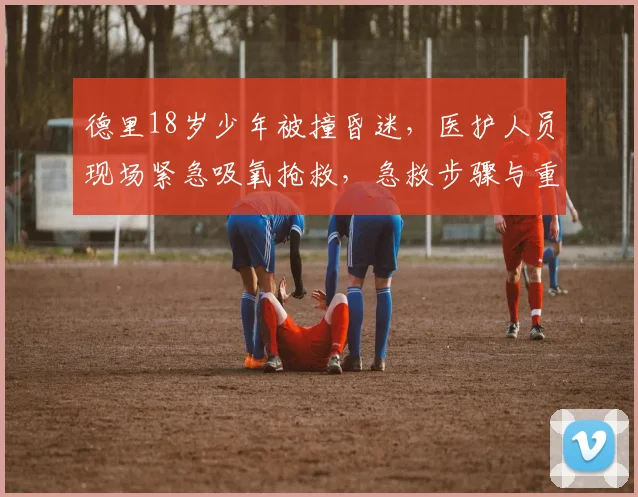 德里18岁少年被撞昏迷，医护人员现场紧急吸氧抢救，急救步骤与重要性详解