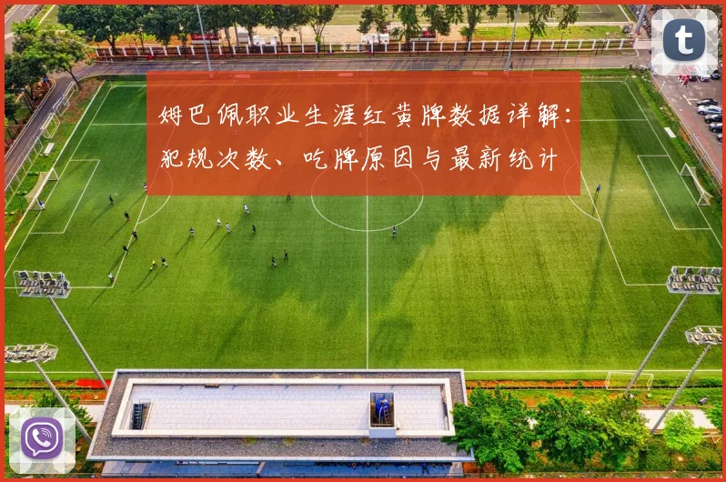 姆巴佩职业生涯红黄牌数据详解:犯规次数、吃牌原因与最新统计