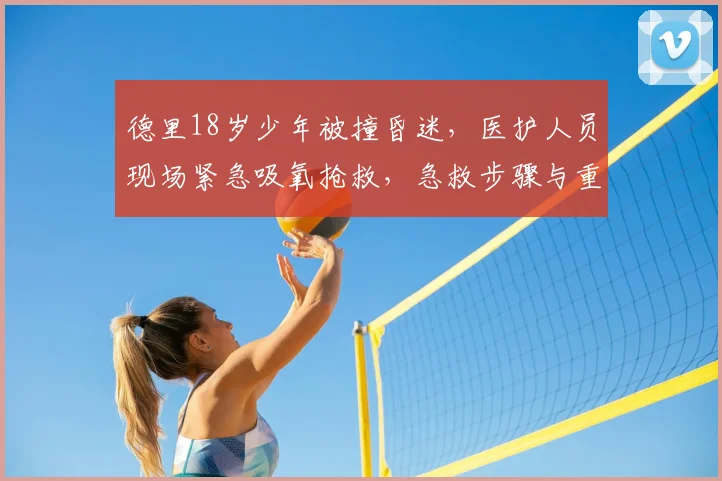 德里18岁少年被撞昏迷，医护人员现场紧急吸氧抢救，急救步骤与重要性详解