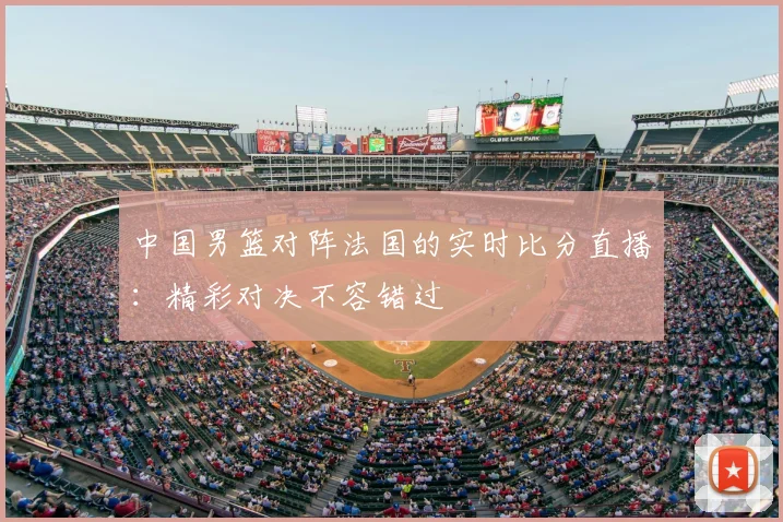 中国男篮对阵法国的实时比分直播：精彩对决不容错过