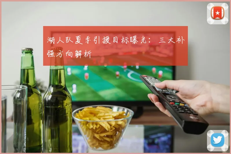 湖人队夏季引援目标曝光:三大补强方向解析