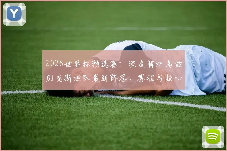 2026世界杯预选赛:深度解析乌兹别克斯坦队最新阵容、赛程与核心球员战力