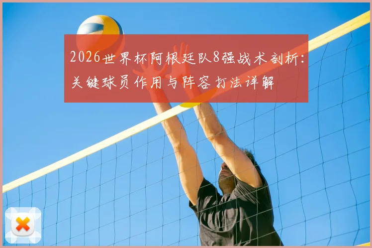 2026世界杯阿根廷队8强战术剖析：关键球员作用与阵容打法详解