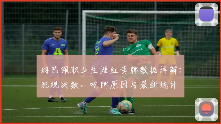 姆巴佩职业生涯红黄牌数据详解:犯规次数、吃牌原因与最新统计