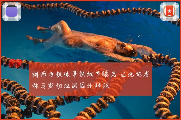 梅西与教练争执细节曝光 当地记者称马斯切拉诺因此辞职
